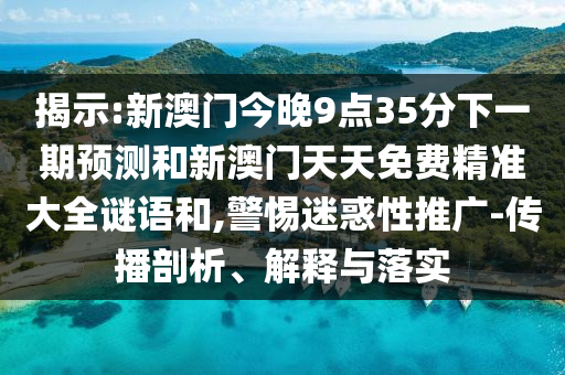 揭示:新澳門今晚9點35分下一期預測和新澳門天天免費精準大全謎語和,警惕迷惑性推廣-傳播剖析、解釋與落實